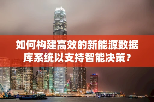 如何构建高效的新能源数据库系统以支持智能决策？