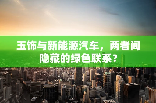 玉饰与新能源汽车，两者间隐藏的绿色联系？