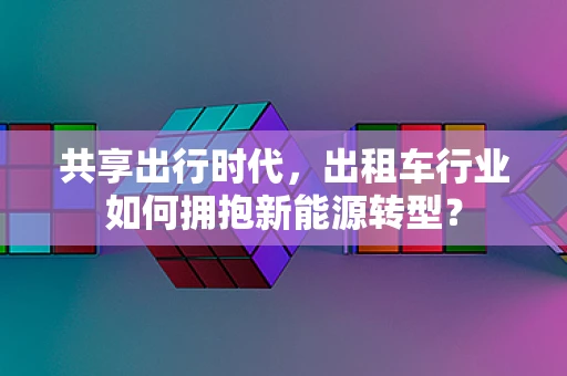 共享出行时代，出租车行业如何拥抱新能源转型？