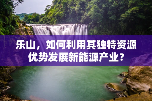 乐山，如何利用其独特资源优势发展新能源产业？