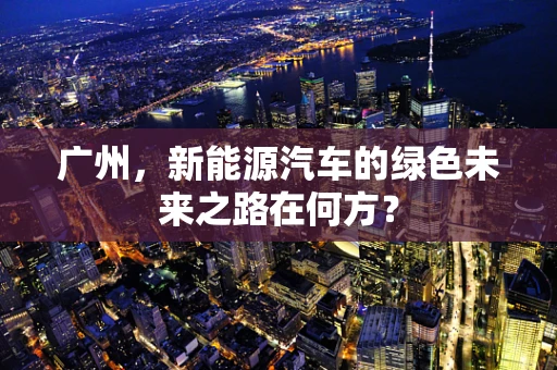 广州，新能源汽车的绿色未来之路在何方？