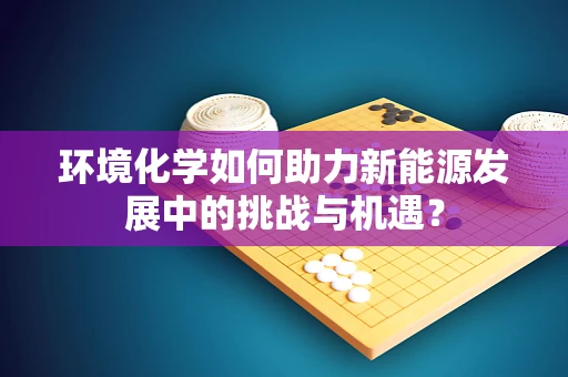 环境化学如何助力新能源发展中的挑战与机遇？