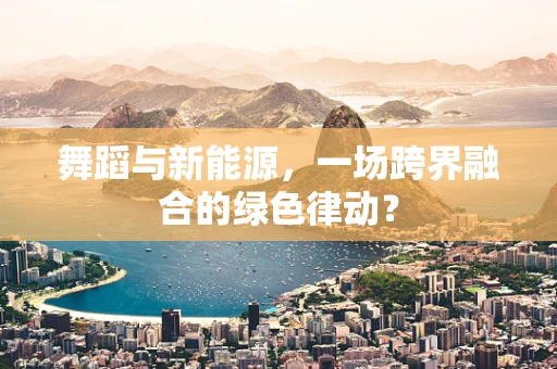 舞蹈与新能源，一场跨界融合的绿色律动？