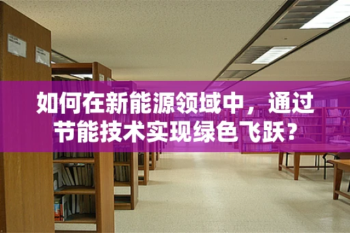 如何在新能源领域中，通过节能技术实现绿色飞跃？