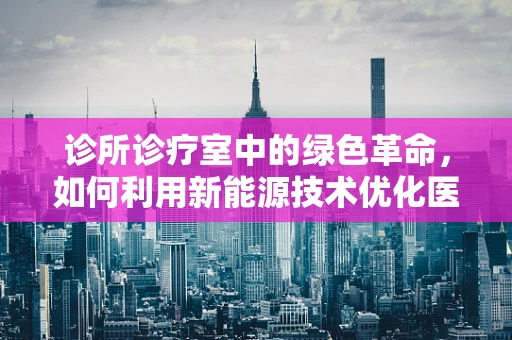 诊所诊疗室中的绿色革命，如何利用新能源技术优化医疗环境？