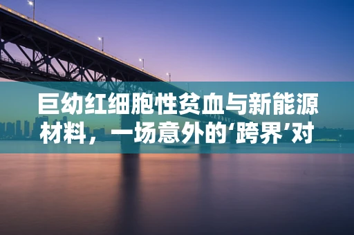 巨幼红细胞性贫血与新能源材料，一场意外的‘跨界’对话