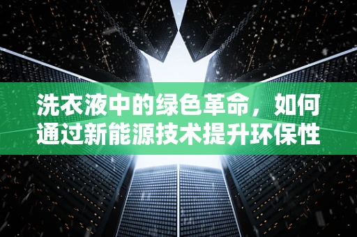 洗衣液中的绿色革命，如何通过新能源技术提升环保性能？