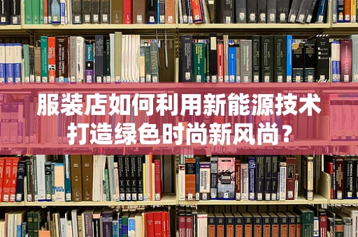 服装店如何利用新能源技术打造绿色时尚新风尚？