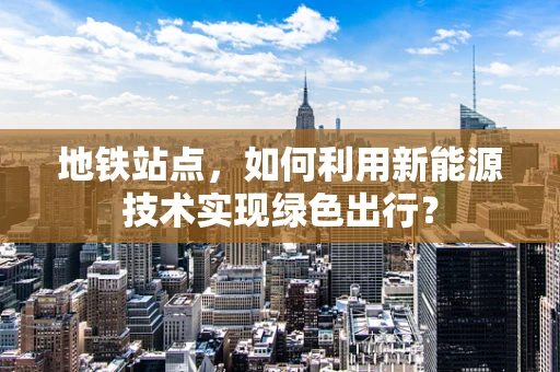 地铁站点，如何利用新能源技术实现绿色出行？