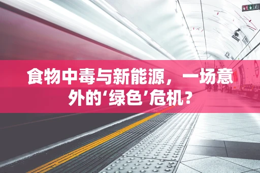 食物中毒与新能源，一场意外的‘绿色’危机？