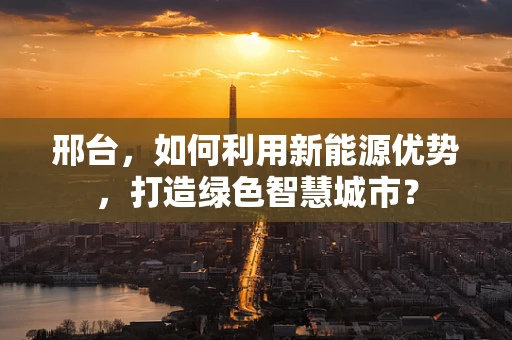 邢台，如何利用新能源优势，打造绿色智慧城市？