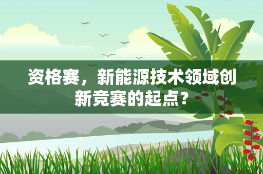 资格赛，新能源技术领域创新竞赛的起点？