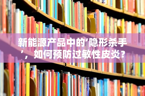 新能源产品中的‘隐形杀手’，如何预防过敏性皮炎？