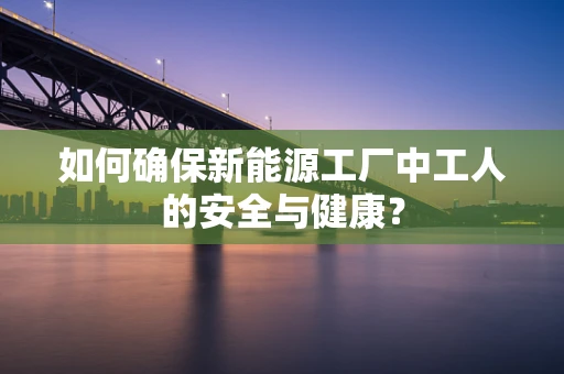 如何确保新能源工厂中工人的安全与健康？