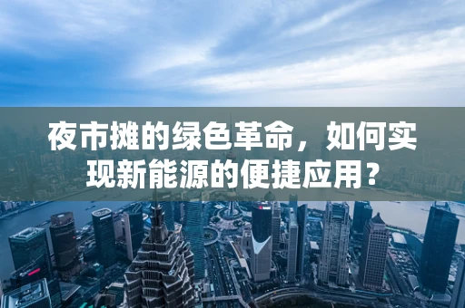 夜市摊的绿色革命，如何实现新能源的便捷应用？