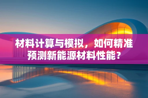 材料计算与模拟，如何精准预测新能源材料性能？