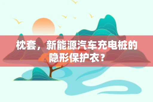 枕套，新能源汽车充电桩的隐形保护衣？