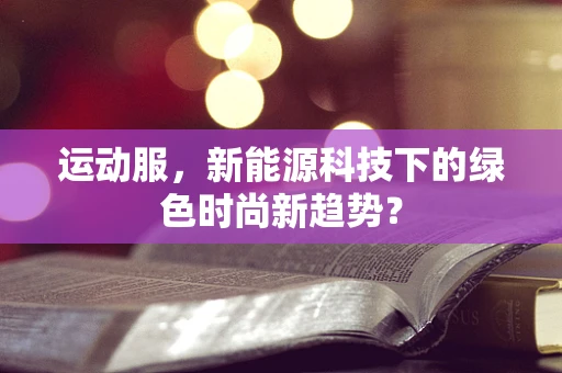 运动服，新能源科技下的绿色时尚新趋势？