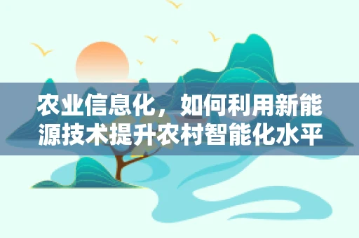 农业信息化，如何利用新能源技术提升农村智能化水平？