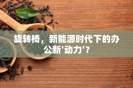 旋转椅，新能源时代下的办公新‘动力’？