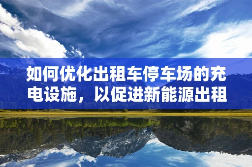 如何优化出租车停车场的充电设施，以促进新能源出租车的发展？