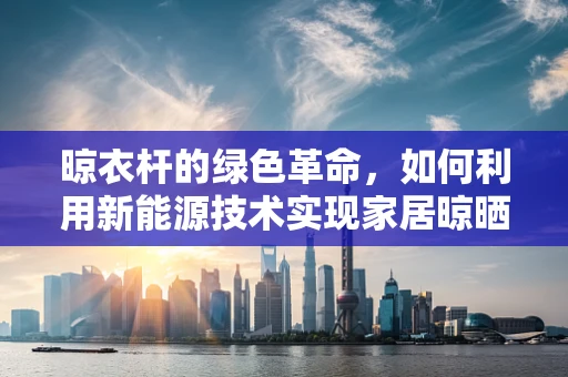 晾衣杆的绿色革命，如何利用新能源技术实现家居晾晒的可持续发展？