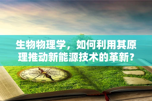 生物物理学，如何利用其原理推动新能源技术的革新？