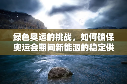 绿色奥运的挑战，如何确保奥运会期间新能源的稳定供应？