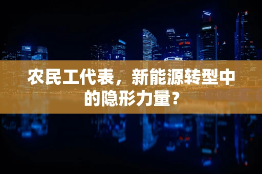 农民工代表，新能源转型中的隐形力量？