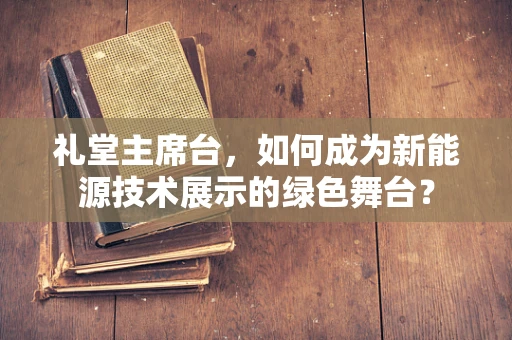 礼堂主席台，如何成为新能源技术展示的绿色舞台？