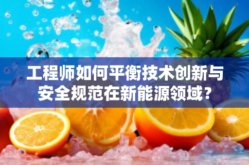 工程师如何平衡技术创新与安全规范在新能源领域？