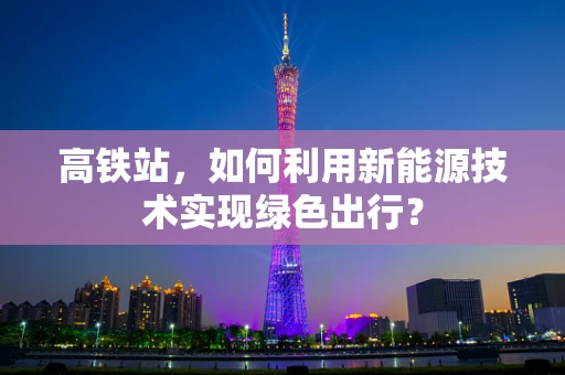 高铁站，如何利用新能源技术实现绿色出行？