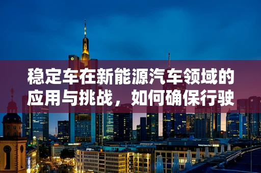 稳定车在新能源汽车领域的应用与挑战，如何确保行驶中的安全与稳定？