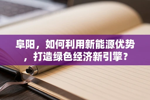 阜阳，如何利用新能源优势，打造绿色经济新引擎？