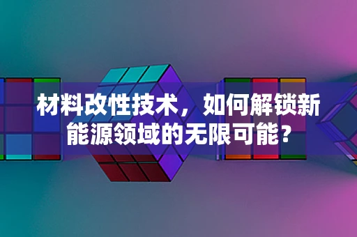 材料改性技术，如何解锁新能源领域的无限可能？