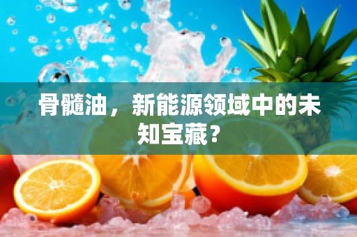 骨髓油，新能源领域中的未知宝藏？