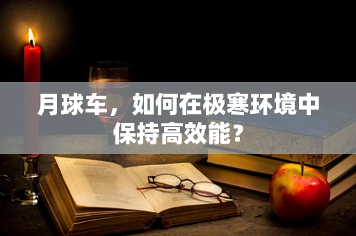 月球车，如何在极寒环境中保持高效能？