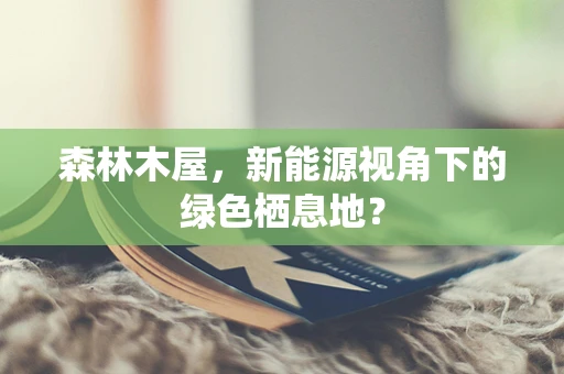 森林木屋，新能源视角下的绿色栖息地？