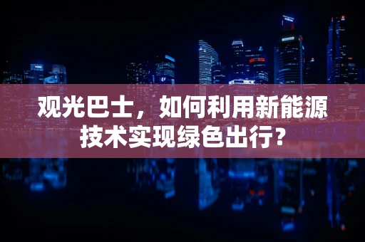 观光巴士，如何利用新能源技术实现绿色出行？