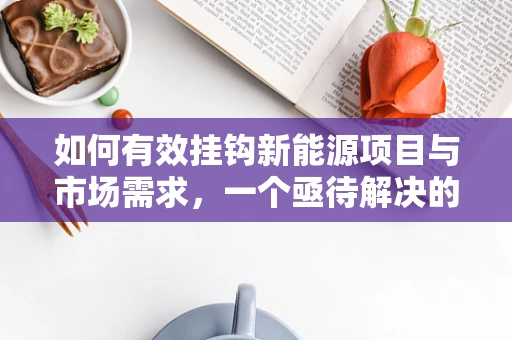 如何有效挂钩新能源项目与市场需求，一个亟待解决的问题