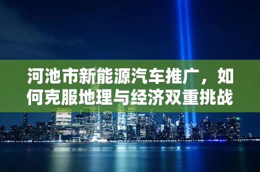 河池市新能源汽车推广，如何克服地理与经济双重挑战？