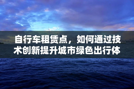 自行车租赁点，如何通过技术创新提升城市绿色出行体验？