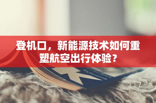 登机口，新能源技术如何重塑航空出行体验？