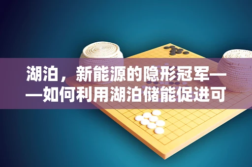 湖泊，新能源的隐形冠军——如何利用湖泊储能促进可再生能源发展？