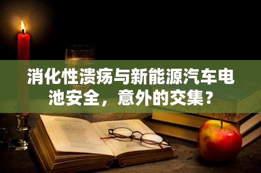 消化性溃疡与新能源汽车电池安全，意外的交集？