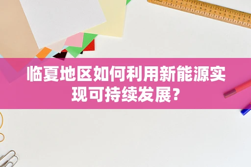 临夏地区如何利用新能源实现可持续发展？