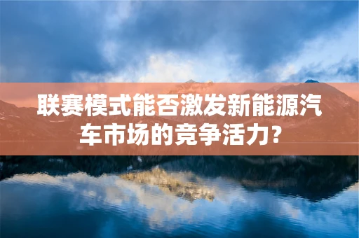 联赛模式能否激发新能源汽车市场的竞争活力？