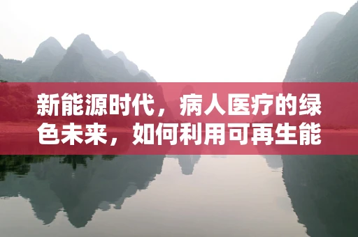 新能源时代，病人医疗的绿色未来，如何利用可再生能源优化医疗设施？