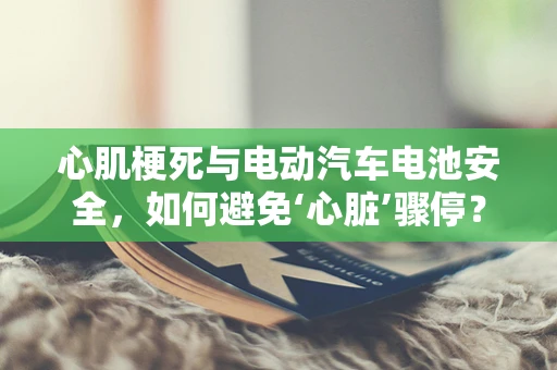 心肌梗死与电动汽车电池安全，如何避免‘心脏’骤停？