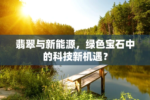 翡翠与新能源，绿色宝石中的科技新机遇？